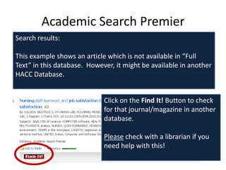 Academic Search Premier
Search results:

This example shows an article which is not available in “Full
Text” in this database. However, it might be available in another
HACC Database.


                             Click on the Find It! Button to check
                             for that journal/magazine in another
                             database.

                             Please check with a librarian if you
                             need help with this!
 