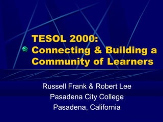 TESOL 2000:
Connecting & Building a
Community of Learners
Russell Frank & Robert Lee
Pasadena City College
Pasadena, California
 