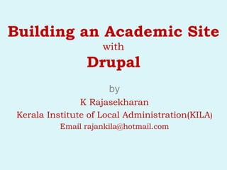 Building an Academic Site
with
Drupal
by
K Rajasekharan
Kerala Institute of Local Administration(KILA)
Email rajankila@hotmail.com
 