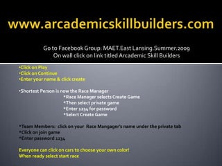 www.arcademicskillbuilders.com Go to Facebook Group: MAET.East Lansing.Summer.2009  On wall click on link titled Arcademic Skill Builders ,[object Object]