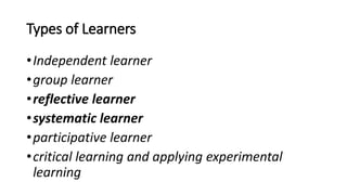 Types of Learners
•Independent learner
•group learner
•reflective learner
•systematic learner
•participative learner
•critical learning and applying experimental
learning
 