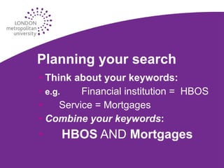 Planning your search Think about your keywords: e.g. Financial institution =  HBOS Service = Mortgages Combine your keywords : HBOS  AND  Mortgages 