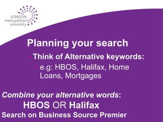 Planning your search Think of Alternative keywords: e.g: HBOS, Halifax, Home Loans, Mortgages Combine your alternative words : HBOS  OR  Halifax Search on Business Source Premier 