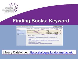 Finding Books: Keyword e.g. Management Library Catalogue:  http://catalogue.londonmet.ac.uk / 