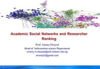 1
Academic Social Networks and Researcher
Ranking
Prof. Amany Elsayed
Head of Information science Department
amany.m.elsayed@arts.helwan.edu.eg
amany03@gmail.com
 