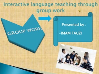 Interactive language teaching through group work ,[object Object],Presented by :,[object Object],[object Object],[object Object]