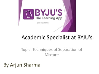 Academic Specialist at BYJU’s
Topic: Techniques of Separation of
Mixture
By Arjun Sharma
 