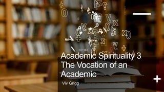 Academic Spirituality 3
The Vocation of an
Academic
Viv Grigg
 