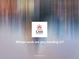 www.cass.city.ac.uk
Whose work are you handing in?
 