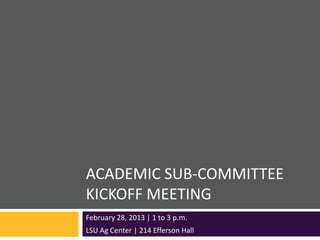ACADEMIC SUB-COMMITTEE
KICKOFF MEETING
February 28, 2013 | 1 to 3 p.m.
LSU Ag Center | 214 Efferson Hall
 