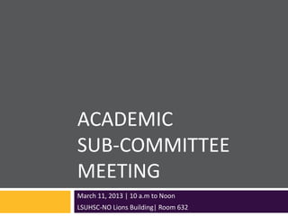 ACADEMIC
SUB-COMMITTEE
MEETING
March 11, 2013 | 10 a.m to Noon
LSUHSC-NO Lions Building| Room 632
 
