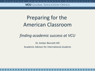 Preparing for the  American Classroom finding academic success at VCU Dr. Amber Bennett Hill Academic Advisor for international students 
