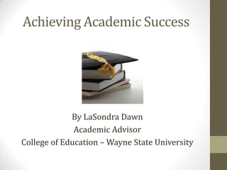 Achieving Academic Success




             By LaSondra Dawn
              Academic Advisor
College of Education – Wayne State University
 