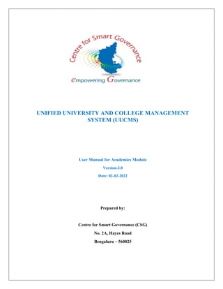 User Manual for Academics Module
Version-2.0
Date: 02-02-2022
Prepared by:
Centre for Smart Governance (CSG)
No. 2A, Hayes Road
Bengaluru – 560025
UNIFIED UNIVERSITY AND COLLEGE MANAGEMENT
SYSTEM (UUCMS)
 