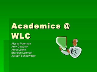 Academics @ WLC Alyssa Voerman Amy Dawursk Anna Lepke Brandon Lehman Joseph Schauwitzer 