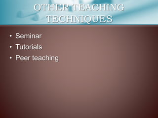 OTHER TEACHING 
TECHNIQUES 
• Seminar 
• Tutorials 
• Peer teaching 
 