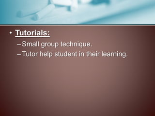 • Tutorials: 
–Small group technique. 
–Tutor help student in their learning. 
 