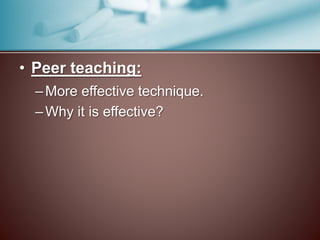 • Peer teaching: 
–More effective technique. 
– Why it is effective? 
 