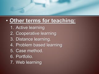 • Other terms for teaching: 
1. Active learning 
2. Cooperative learning 
3. Distance learning. 
4. Problem based learning 
5. Case method. 
6. Portfolio. 
7. Web learning 
 