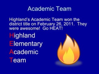 Academic Team Highland’s Academic Team won the district title on February 26, 2011.  They were awesome!  Go HEAT! H ighland E lementary A cademic T eam  