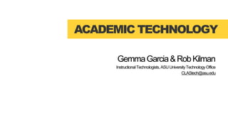 ACADEMIC TECHNOLOGY

     Gemma Garcia & Rob Kilman
     Instructional Technologists, ASU University Technology Office
                                             CLAStech@asu.edu
 