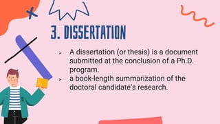 3. Dissertation
 A dissertation (or thesis) is a document
submitted at the conclusion of a Ph.D.
program.
 a book-length summarization of the
doctoral candidate’s research.
 