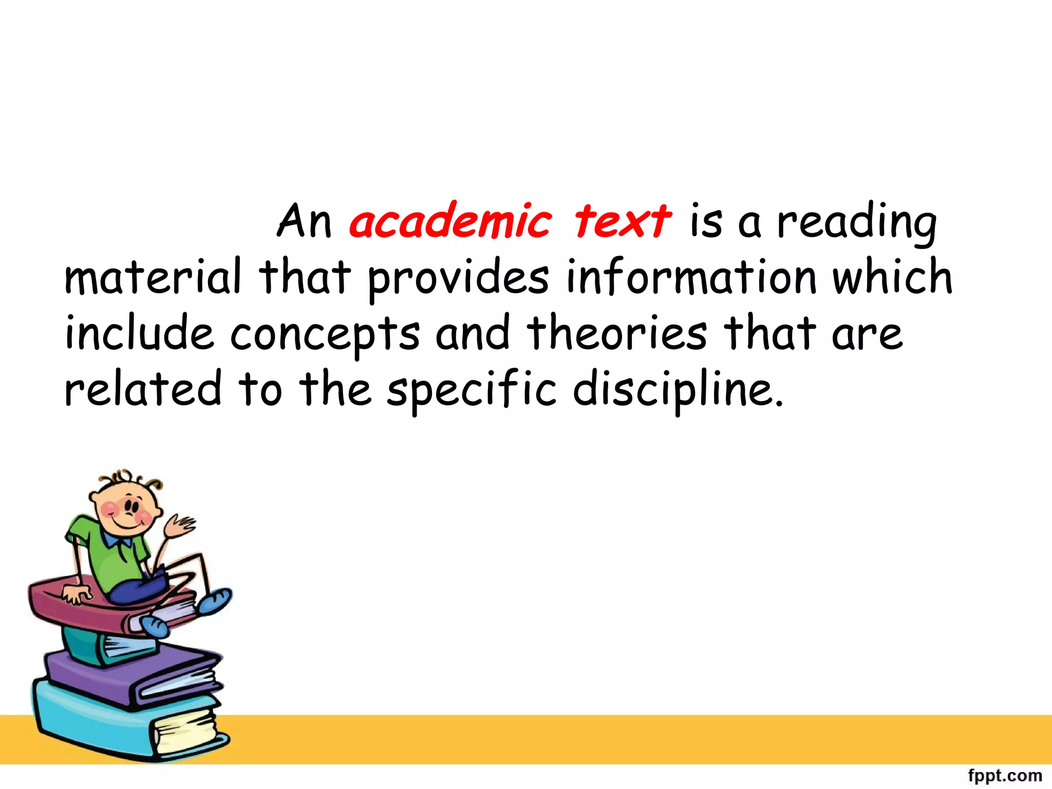 An academic text is a reading
material that provides information which
include concepts and theories that are
related to the specific discipline.
 