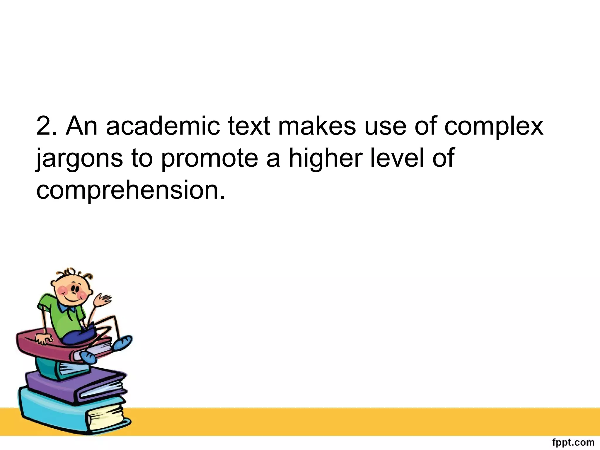 2. An academic text makes use of complex
jargons to promote a higher level of
comprehension.
 