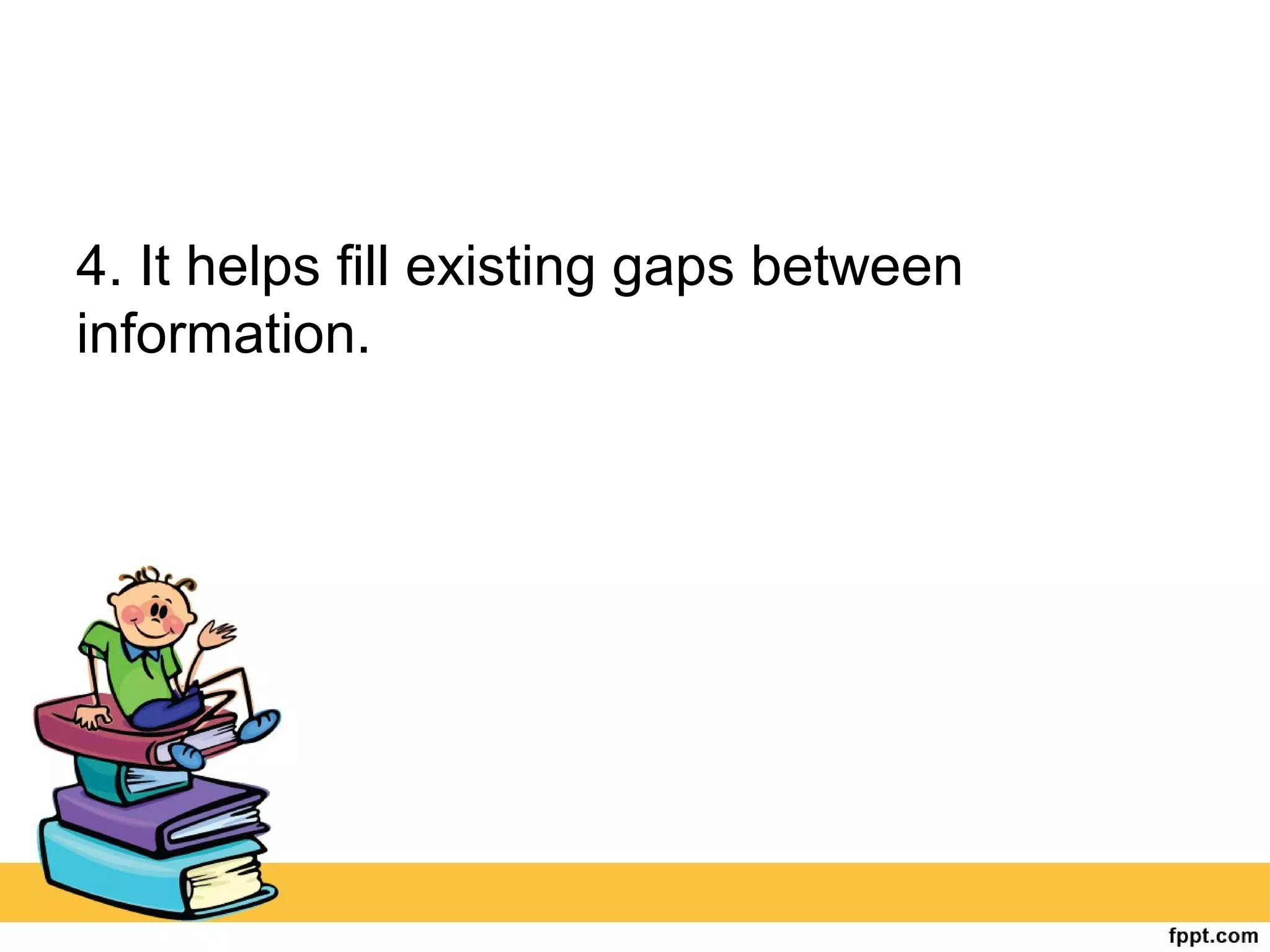 4. It helps fill existing gaps between
information.
 