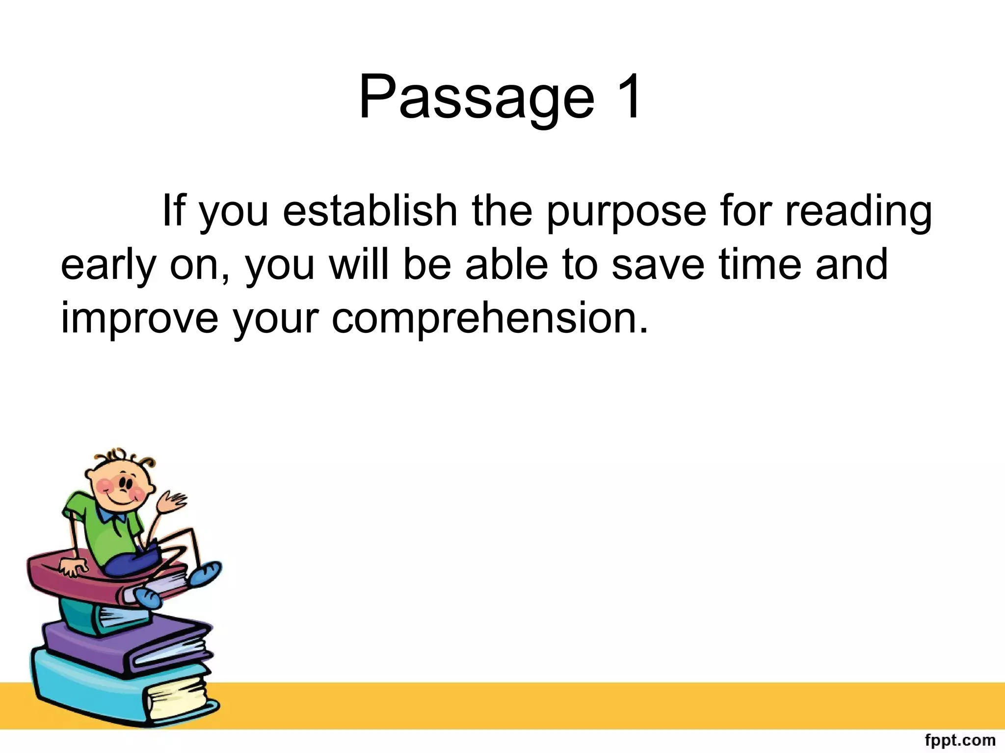 Passage 1
If you establish the purpose for reading
early on, you will be able to save time and
improve your comprehension.
 