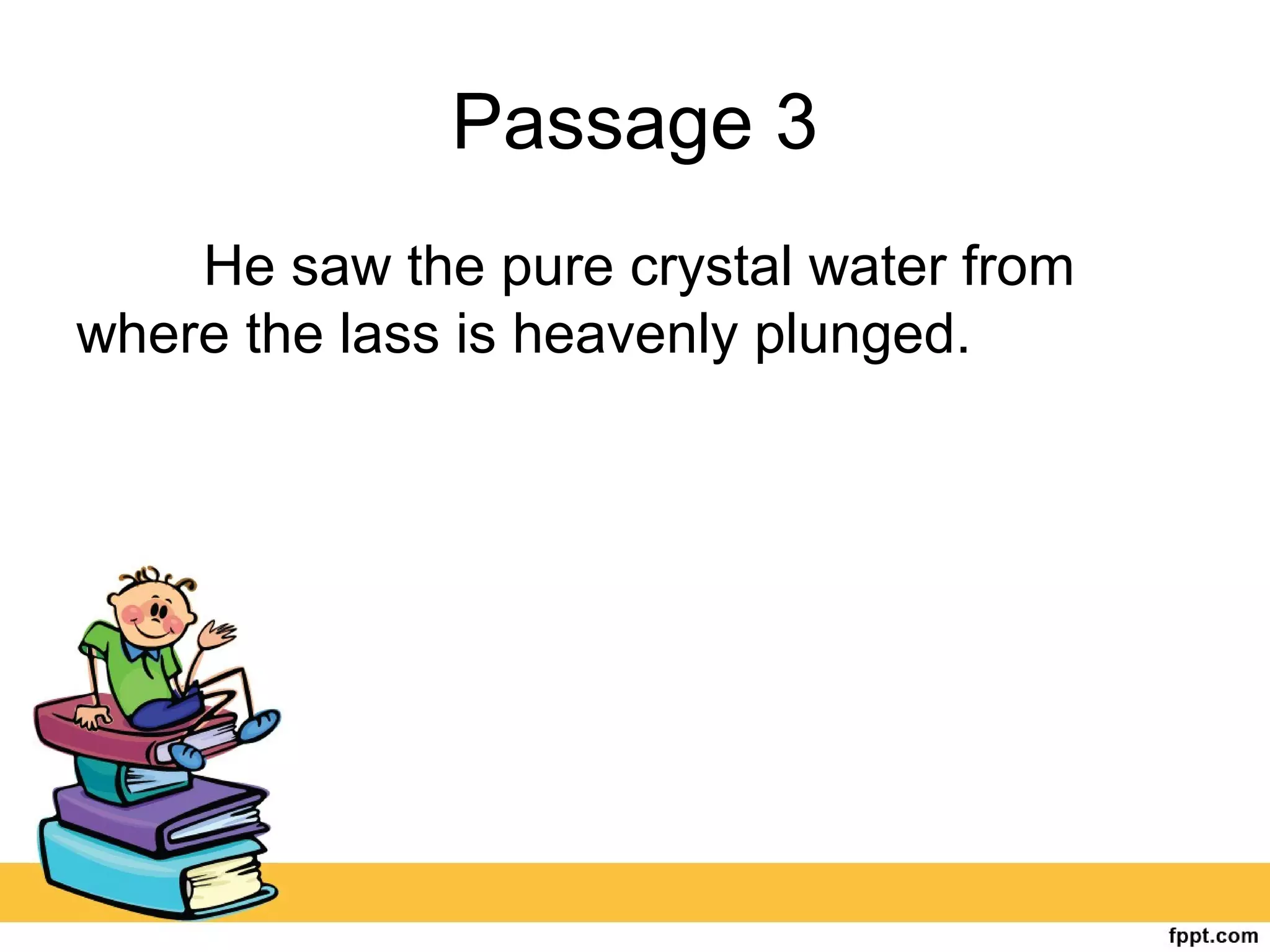 Passage 3
He saw the pure crystal water from
where the lass is heavenly plunged.
 