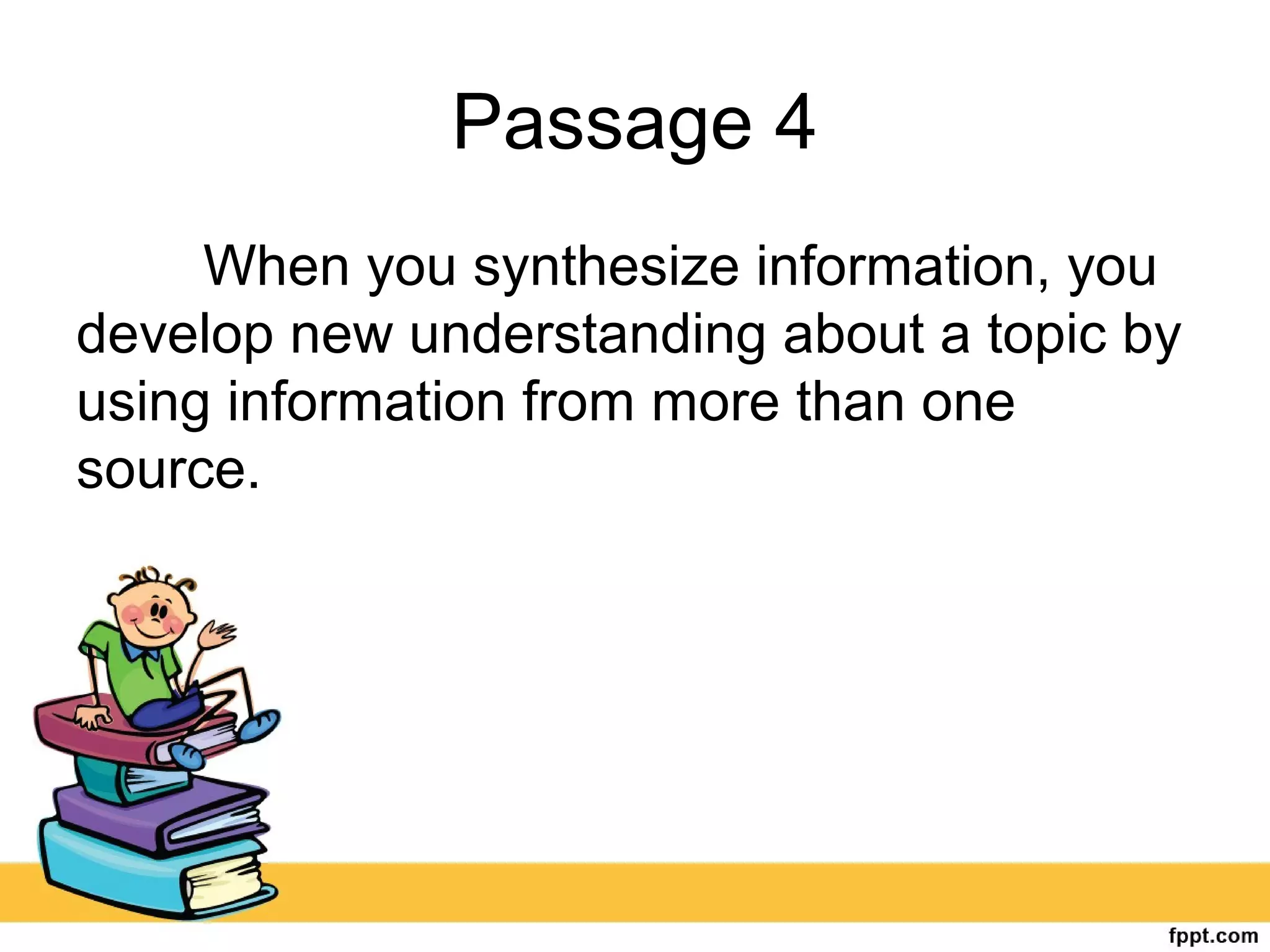 Passage 4
When you synthesize information, you
develop new understanding about a topic by
using information from more than one
source.
 