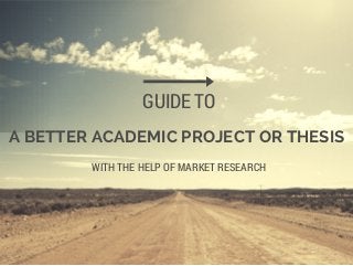 A BETTER ACADEMIC PROJECT OR THESIS
GUIDE TO
WITH THE HELP OF MARKET RESEARCH
 