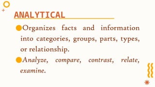 ●Organizes facts and information
into categories, groups, parts, types,
or relationship.
●Analyze, compare, contrast, relate,
examine.
ANALYTICAL
 