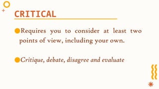 ●Requires you to consider at least two
points of view, including your own.
●Critique, debate, disagree and evaluate
CRITICAL
 
