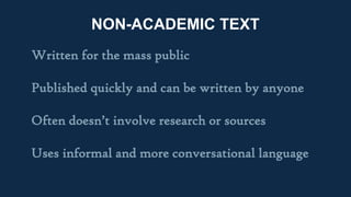 NON-ACADEMIC TEXT
Written for the mass public
Published quickly and can be written by anyone
Often doesn’t involve research or sources
Uses informal and more conversational language
 