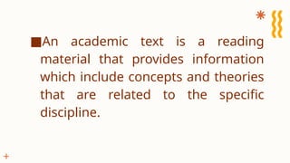 ■An academic text is a reading
material that provides information
which include concepts and theories
that are related to the specific
discipline.
 