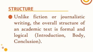 ● Unlike fiction or journalistic
writing, the overall structure of
an academic text is formal and
logical (Introduction, Body,
Conclusion).
STRUCTURE
 