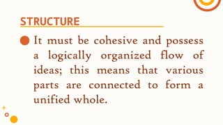 ● It must be cohesive and possess
a logically organized flow of
ideas; this means that various
parts are connected to form a
unified whole.
STRUCTURE
 