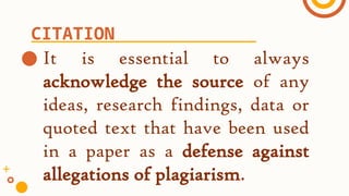 ● It is essential to always
acknowledge the source of any
ideas, research findings, data or
quoted text that have been used
in a paper as a defense against
allegations of plagiarism.
CITATION
 