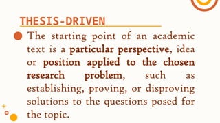 ● The starting point of an academic
text is a particular perspective, idea
or position applied to the chosen
research problem, such as
establishing, proving, or disproving
solutions to the questions posed for
the topic.
THESIS-DRIVEN
 