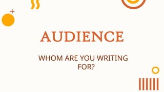 AUDIENCE
WHOM ARE YOU WRITING
FOR?
 
