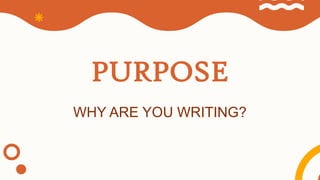 PURPOSE
WHY ARE YOU WRITING?
 