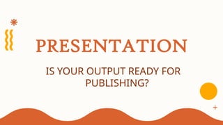 PRESENTATION
IS YOUR OUTPUT READY FOR
PUBLISHING?
 