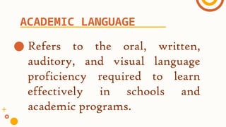 ● Refers to the oral, written,
auditory, and visual language
proficiency required to learn
effectively in schools and
academic programs.
ACADEMIC LANGUAGE
 