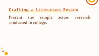 Present the sample action research
conducted in college.
Crafting a Literature Review
 