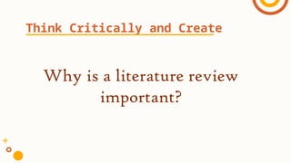 Why is a literature review
important?
Think Critically and Create
 