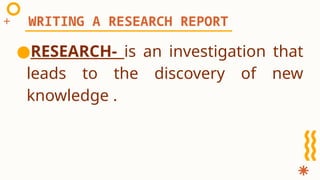 ●RESEARCH- is an investigation that
leads to the discovery of new
knowledge .
WRITING A RESEARCH REPORT
 