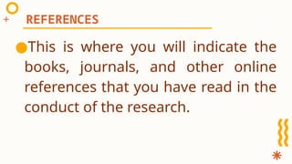 ●This is where you will indicate the
books, journals, and other online
references that you have read in the
conduct of the research.
REFERENCES
 