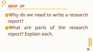 ●Why do we need to write a research
report?
●What are parts of the research
report? Explain each.
WRAP UP
 
